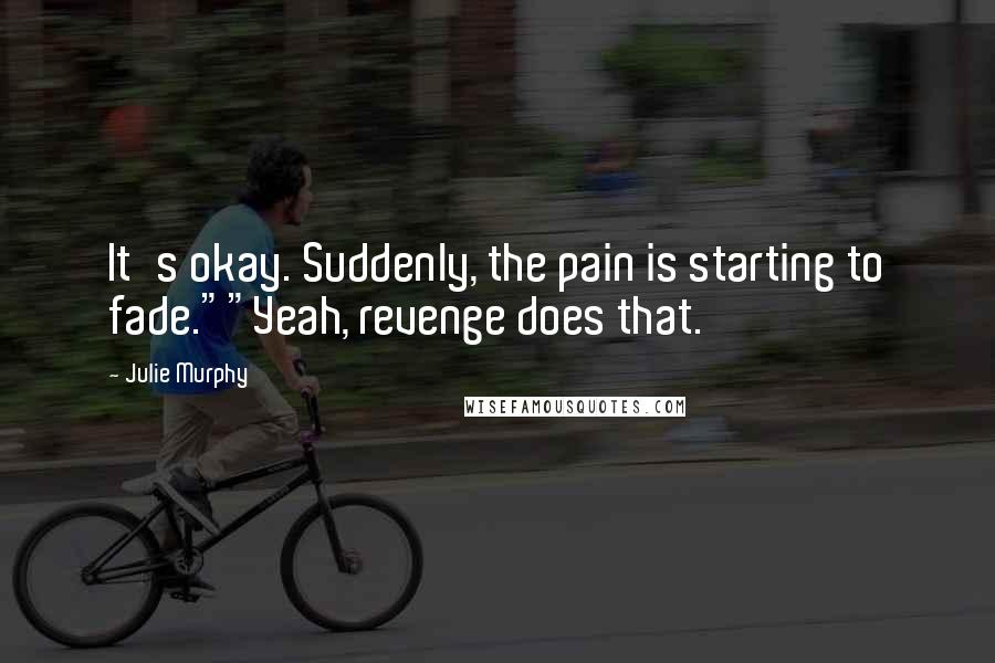 Julie Murphy Quotes: It's okay. Suddenly, the pain is starting to fade.""Yeah, revenge does that.