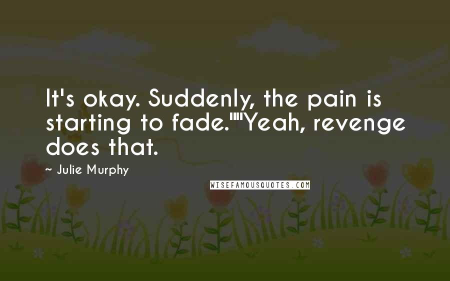 Julie Murphy Quotes: It's okay. Suddenly, the pain is starting to fade.""Yeah, revenge does that.