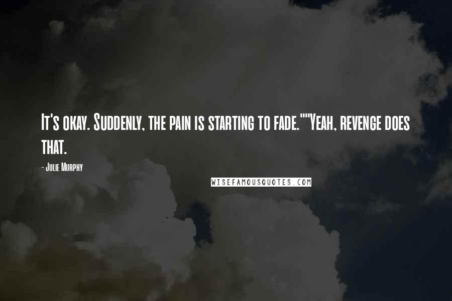 Julie Murphy Quotes: It's okay. Suddenly, the pain is starting to fade.""Yeah, revenge does that.