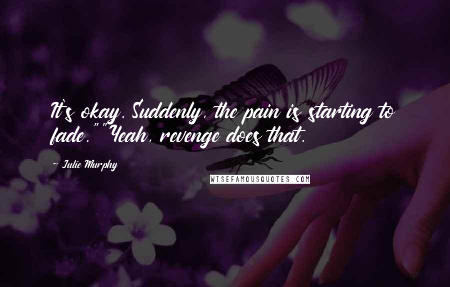 Julie Murphy Quotes: It's okay. Suddenly, the pain is starting to fade.""Yeah, revenge does that.