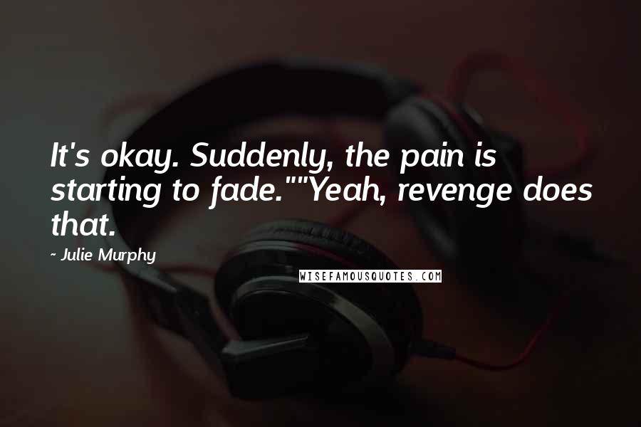 Julie Murphy Quotes: It's okay. Suddenly, the pain is starting to fade.""Yeah, revenge does that.