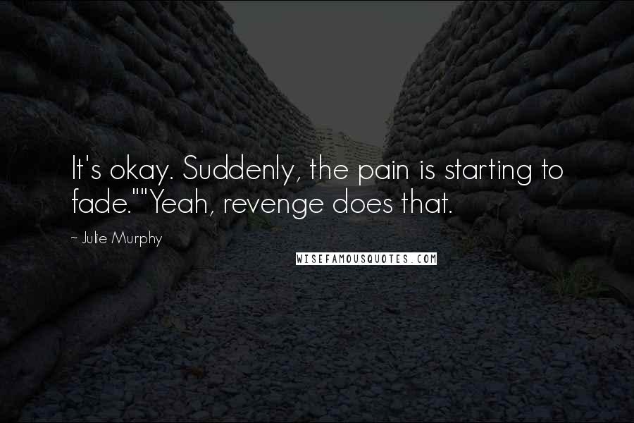 Julie Murphy Quotes: It's okay. Suddenly, the pain is starting to fade.""Yeah, revenge does that.