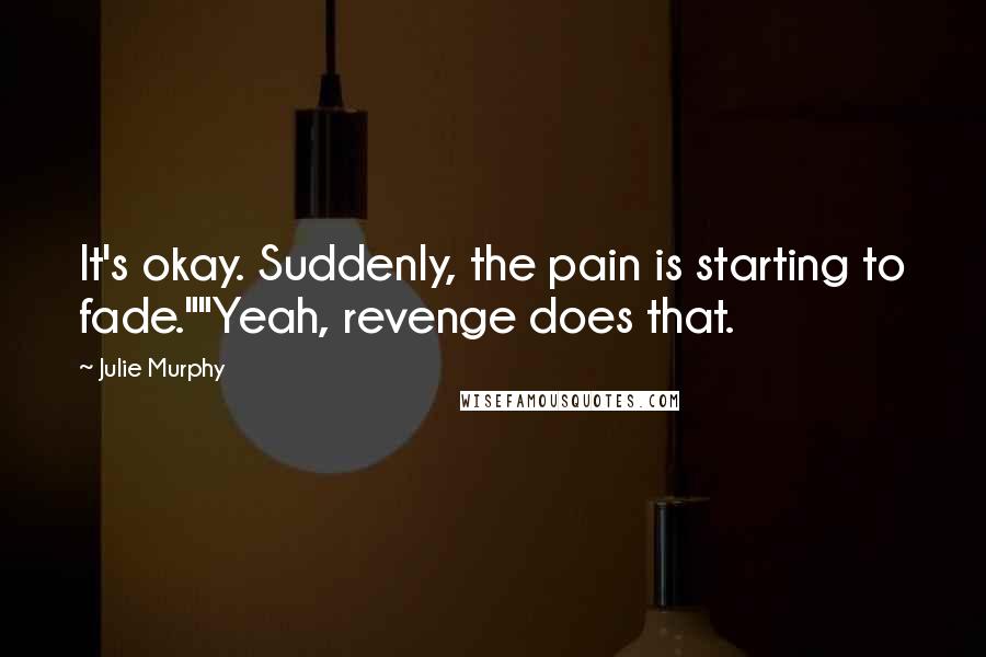 Julie Murphy Quotes: It's okay. Suddenly, the pain is starting to fade.""Yeah, revenge does that.