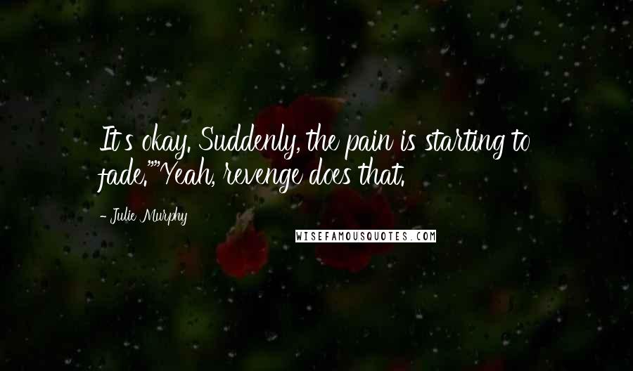 Julie Murphy Quotes: It's okay. Suddenly, the pain is starting to fade.""Yeah, revenge does that.