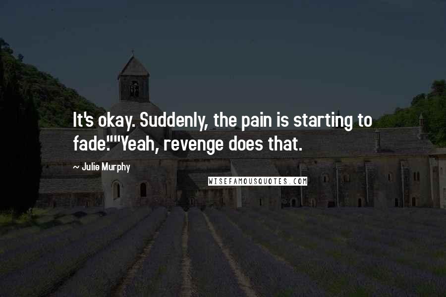 Julie Murphy Quotes: It's okay. Suddenly, the pain is starting to fade.""Yeah, revenge does that.