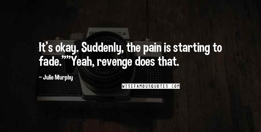 Julie Murphy Quotes: It's okay. Suddenly, the pain is starting to fade.""Yeah, revenge does that.
