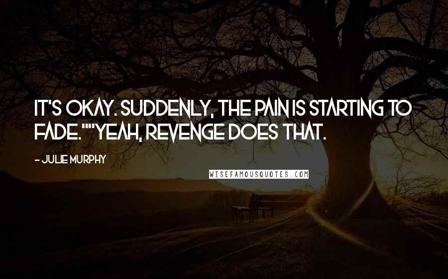 Julie Murphy Quotes: It's okay. Suddenly, the pain is starting to fade.""Yeah, revenge does that.