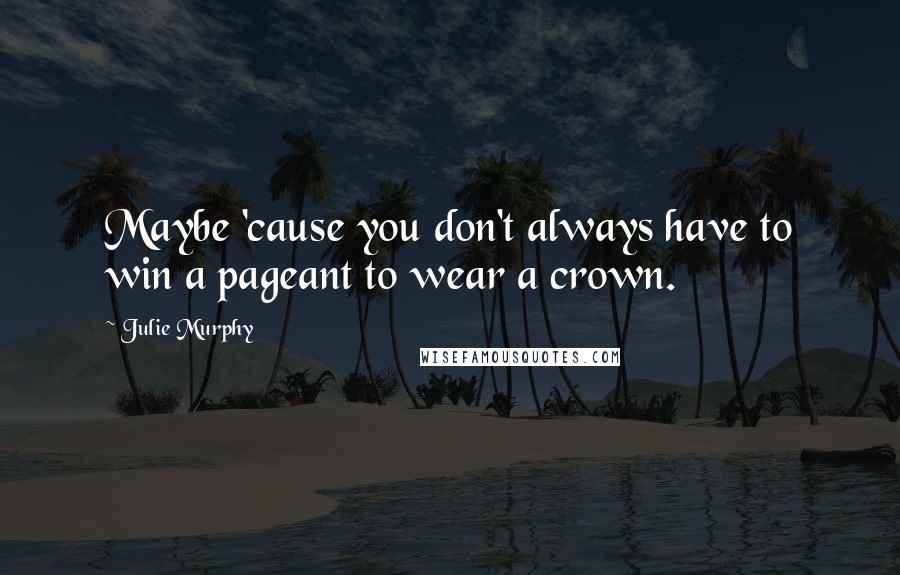 Julie Murphy Quotes: Maybe 'cause you don't always have to win a pageant to wear a crown.