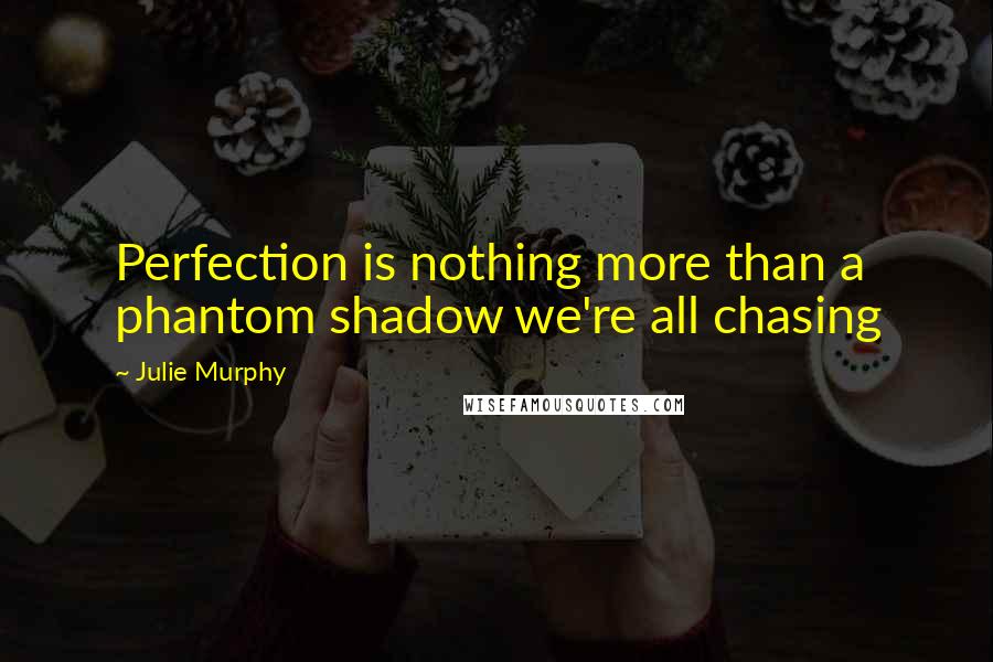 Julie Murphy Quotes: Perfection is nothing more than a phantom shadow we're all chasing