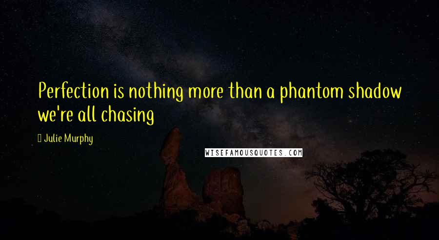 Julie Murphy Quotes: Perfection is nothing more than a phantom shadow we're all chasing