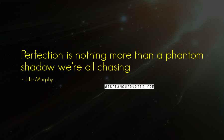 Julie Murphy Quotes: Perfection is nothing more than a phantom shadow we're all chasing