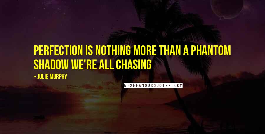 Julie Murphy Quotes: Perfection is nothing more than a phantom shadow we're all chasing