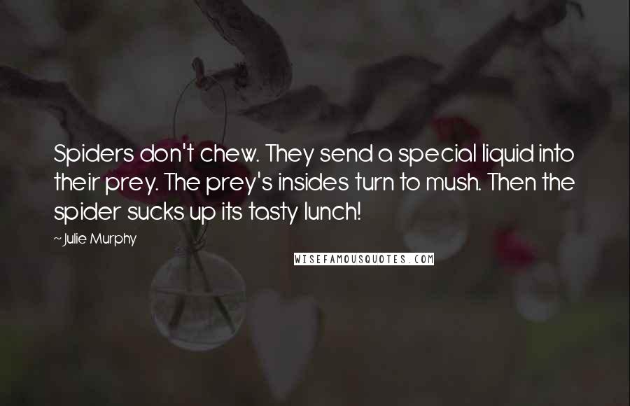 Julie Murphy Quotes: Spiders don't chew. They send a special liquid into their prey. The prey's insides turn to mush. Then the spider sucks up its tasty lunch!