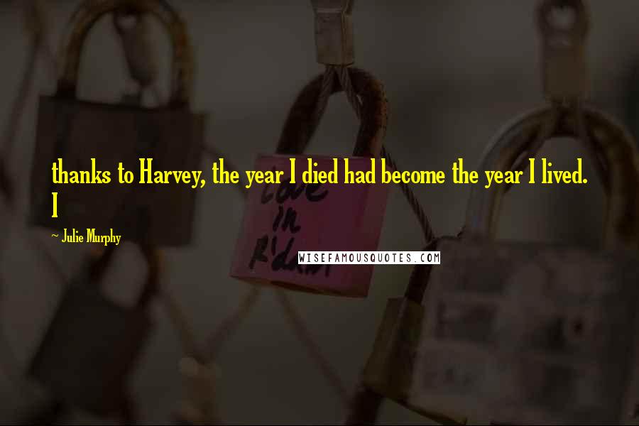 Julie Murphy Quotes: thanks to Harvey, the year I died had become the year I lived. I