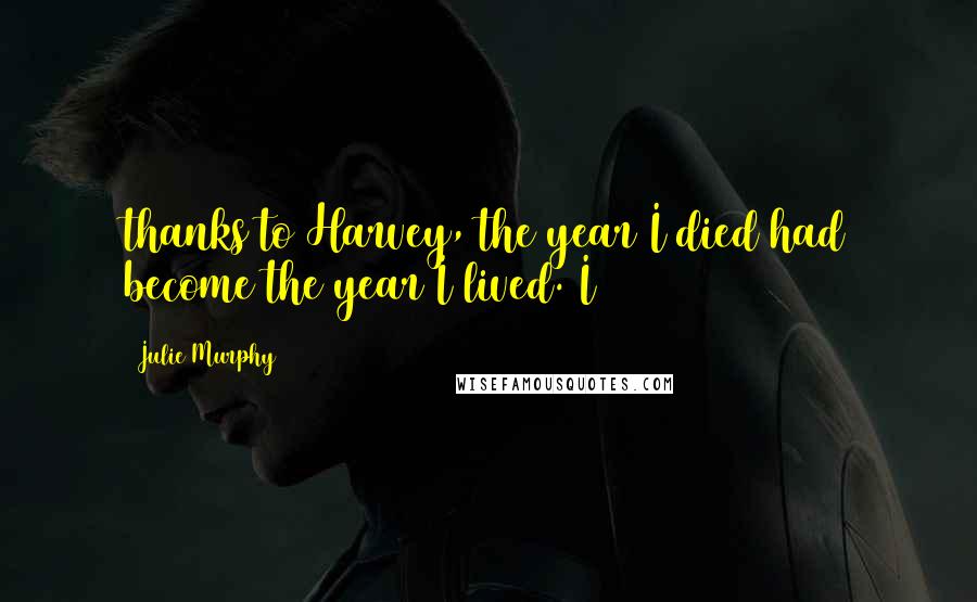 Julie Murphy Quotes: thanks to Harvey, the year I died had become the year I lived. I