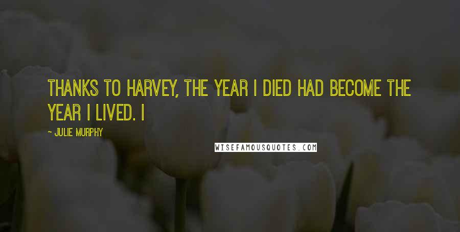 Julie Murphy Quotes: thanks to Harvey, the year I died had become the year I lived. I