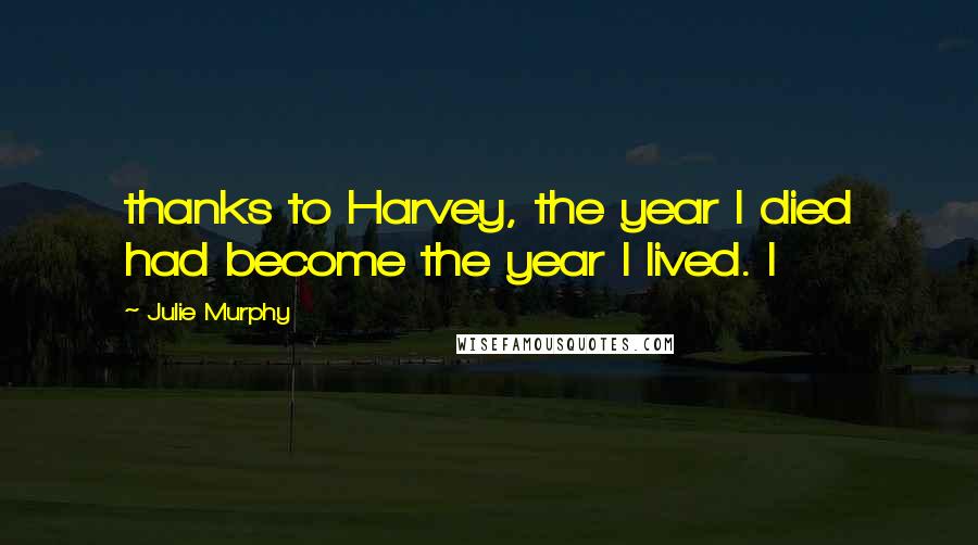 Julie Murphy Quotes: thanks to Harvey, the year I died had become the year I lived. I