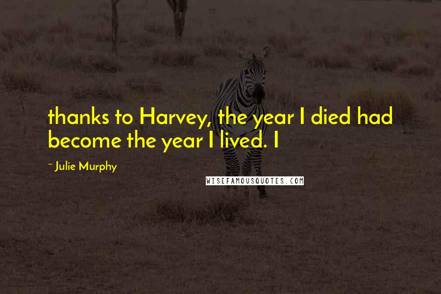 Julie Murphy Quotes: thanks to Harvey, the year I died had become the year I lived. I