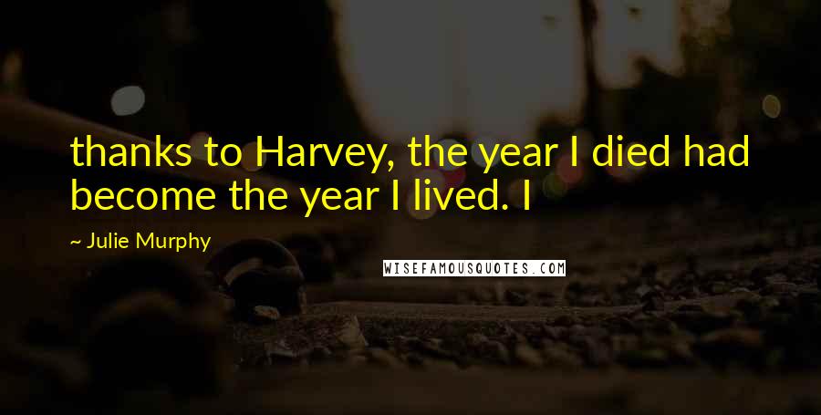 Julie Murphy Quotes: thanks to Harvey, the year I died had become the year I lived. I