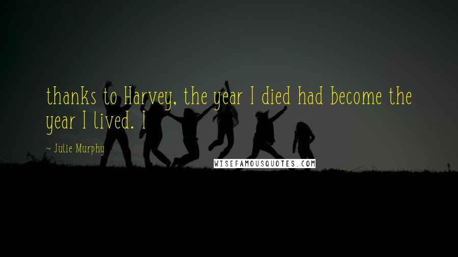 Julie Murphy Quotes: thanks to Harvey, the year I died had become the year I lived. I