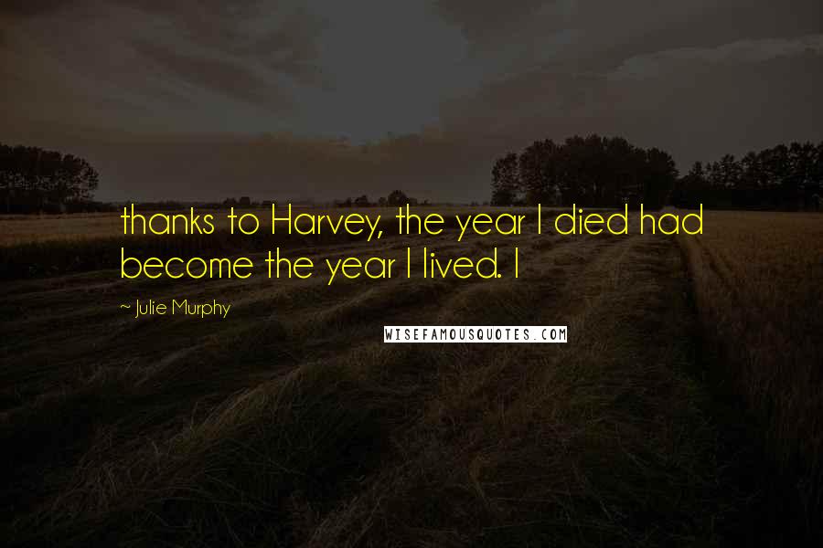 Julie Murphy Quotes: thanks to Harvey, the year I died had become the year I lived. I