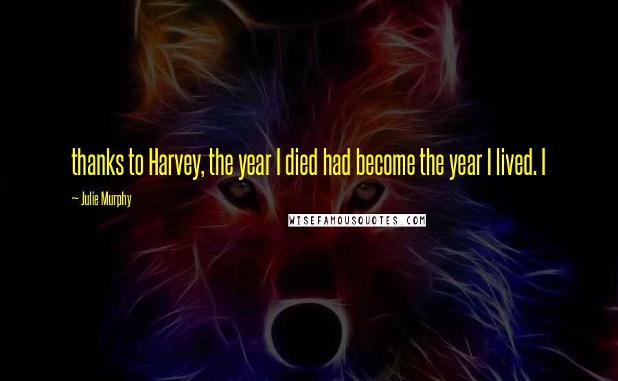 Julie Murphy Quotes: thanks to Harvey, the year I died had become the year I lived. I