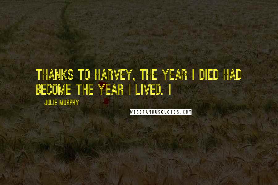 Julie Murphy Quotes: thanks to Harvey, the year I died had become the year I lived. I