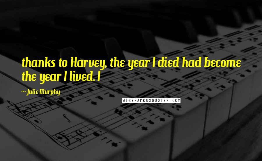 Julie Murphy Quotes: thanks to Harvey, the year I died had become the year I lived. I