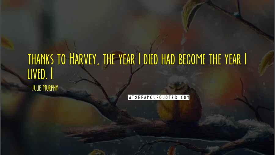 Julie Murphy Quotes: thanks to Harvey, the year I died had become the year I lived. I