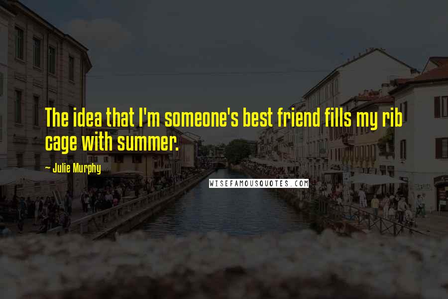 Julie Murphy Quotes: The idea that I'm someone's best friend fills my rib cage with summer.