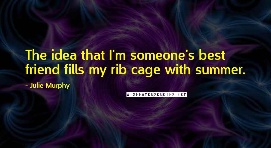 Julie Murphy Quotes: The idea that I'm someone's best friend fills my rib cage with summer.