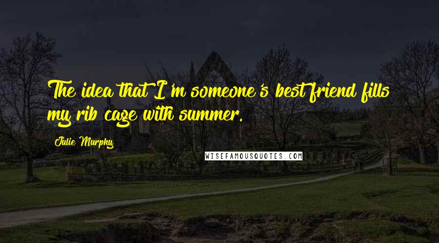 Julie Murphy Quotes: The idea that I'm someone's best friend fills my rib cage with summer.