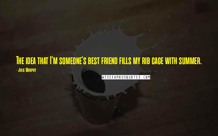 Julie Murphy Quotes: The idea that I'm someone's best friend fills my rib cage with summer.