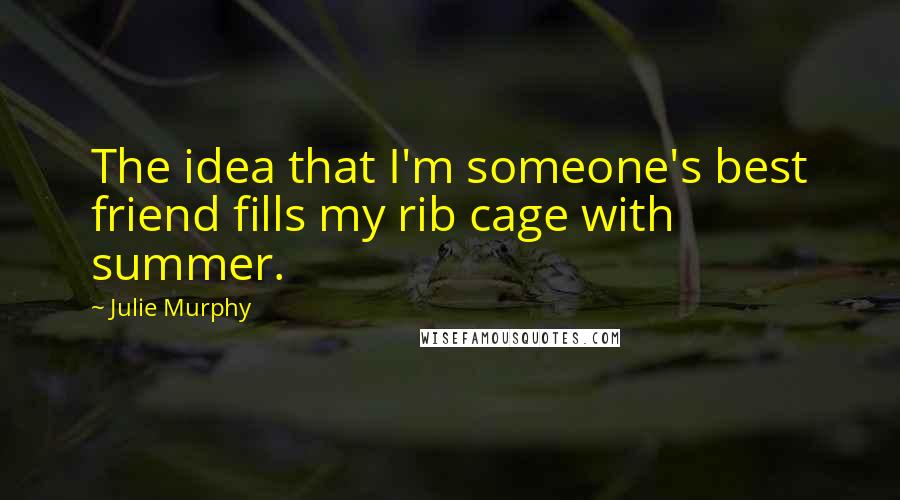 Julie Murphy Quotes: The idea that I'm someone's best friend fills my rib cage with summer.