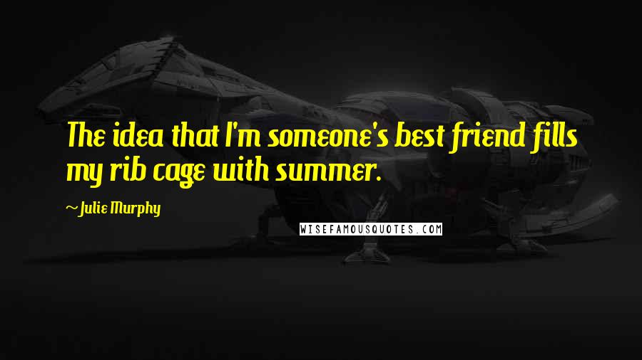 Julie Murphy Quotes: The idea that I'm someone's best friend fills my rib cage with summer.