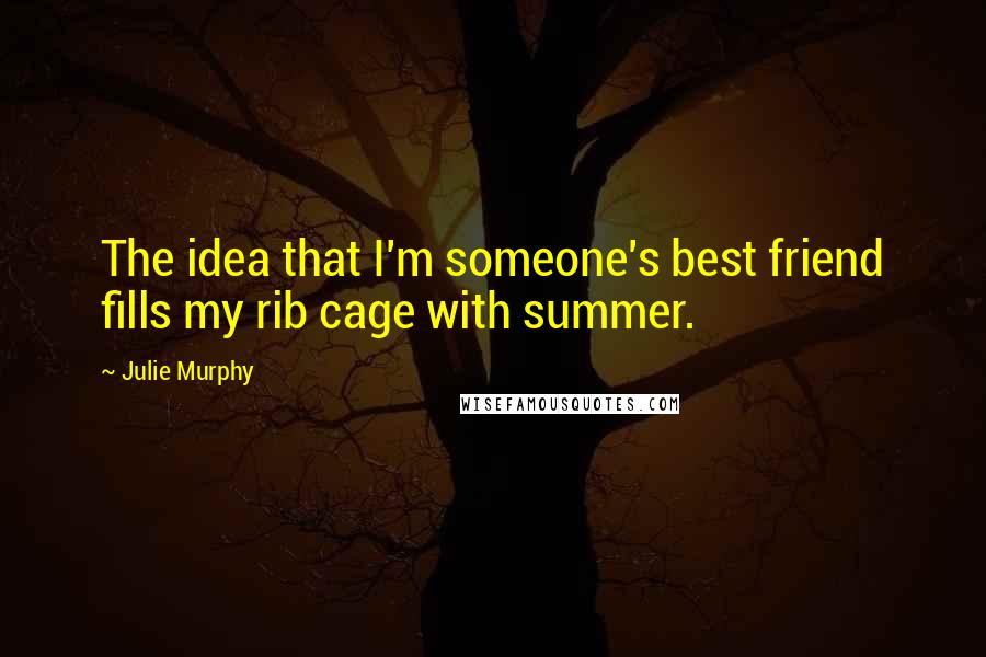 Julie Murphy Quotes: The idea that I'm someone's best friend fills my rib cage with summer.