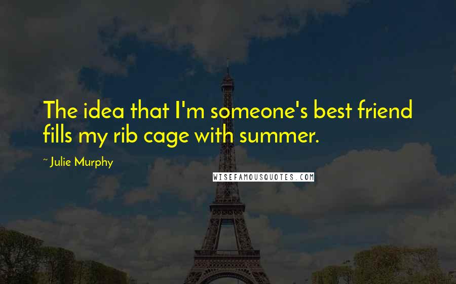 Julie Murphy Quotes: The idea that I'm someone's best friend fills my rib cage with summer.