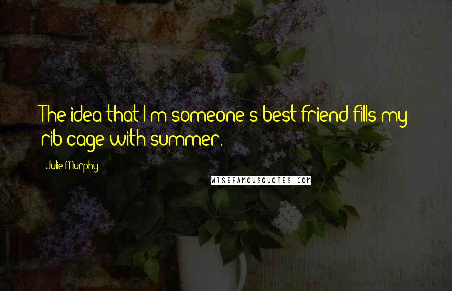 Julie Murphy Quotes: The idea that I'm someone's best friend fills my rib cage with summer.