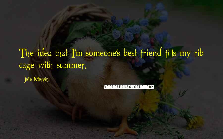 Julie Murphy Quotes: The idea that I'm someone's best friend fills my rib cage with summer.