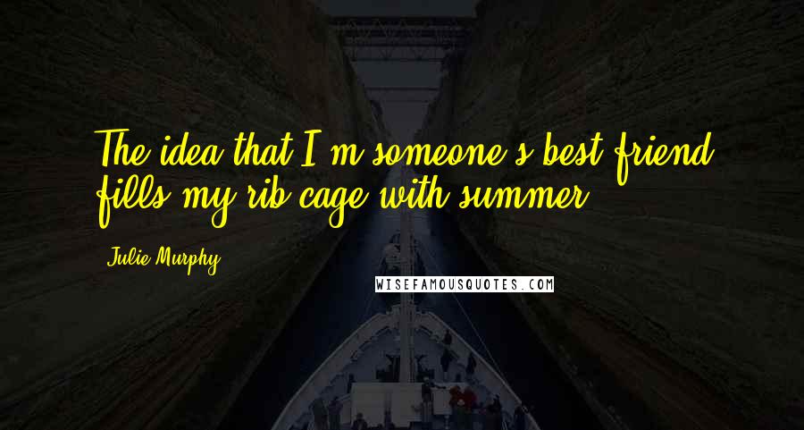 Julie Murphy Quotes: The idea that I'm someone's best friend fills my rib cage with summer.