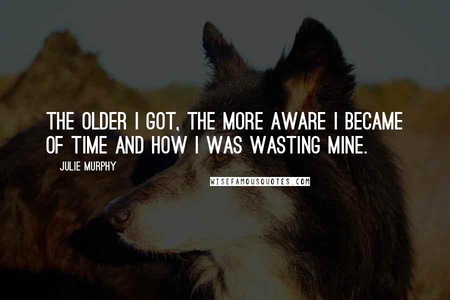 Julie Murphy Quotes: The older I got, the more aware I became of time and how I was wasting mine.