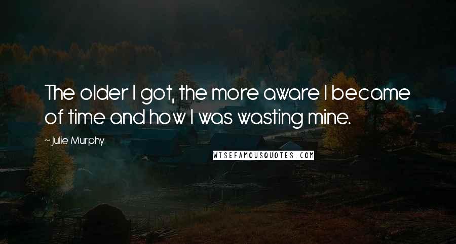 Julie Murphy Quotes: The older I got, the more aware I became of time and how I was wasting mine.