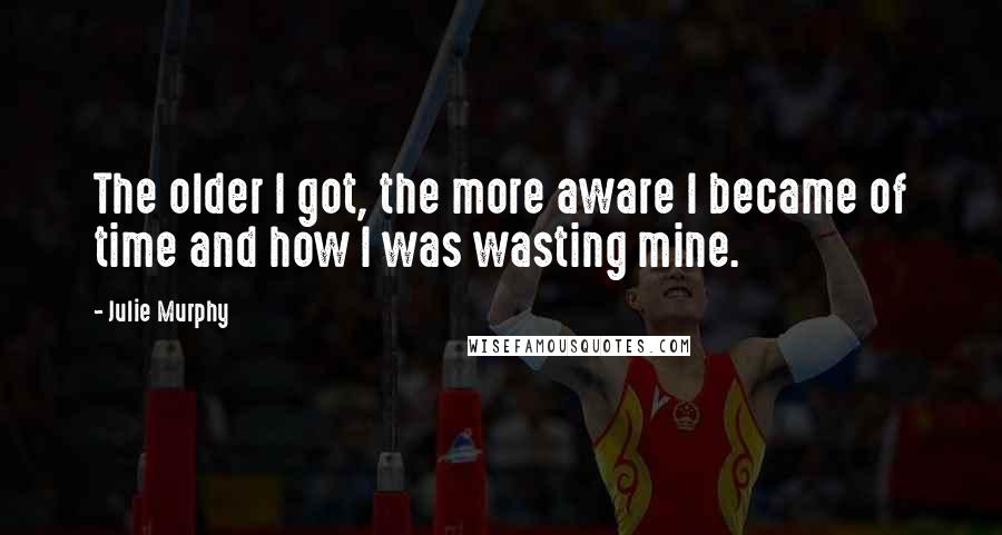 Julie Murphy Quotes: The older I got, the more aware I became of time and how I was wasting mine.