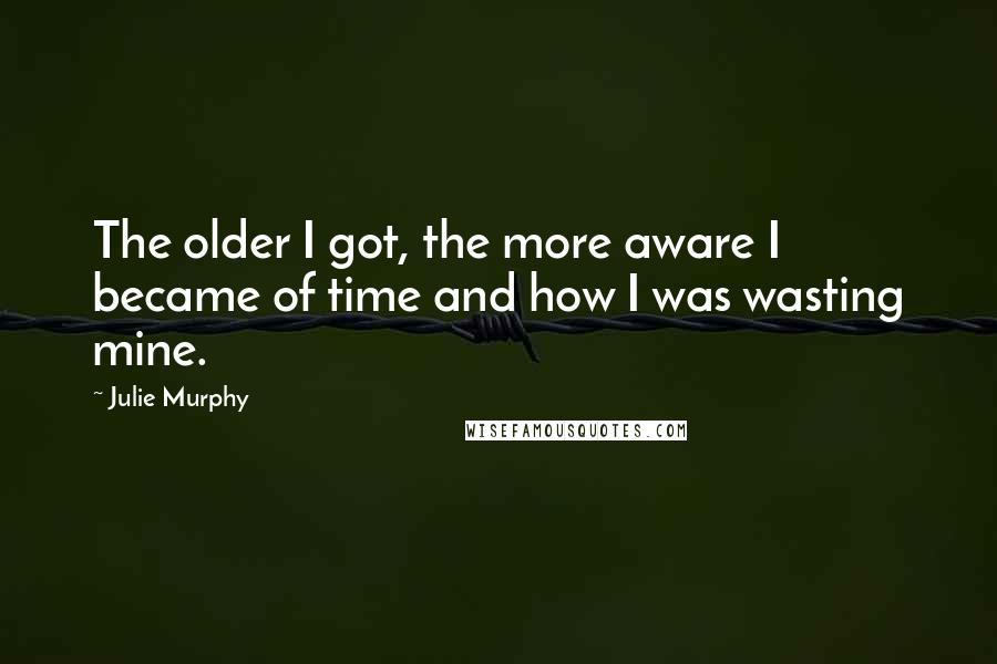 Julie Murphy Quotes: The older I got, the more aware I became of time and how I was wasting mine.
