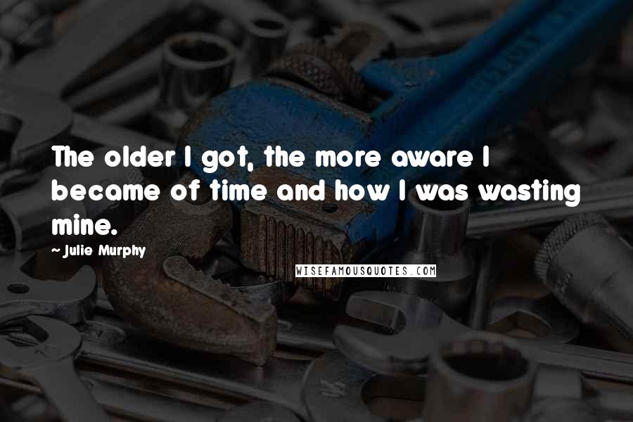 Julie Murphy Quotes: The older I got, the more aware I became of time and how I was wasting mine.