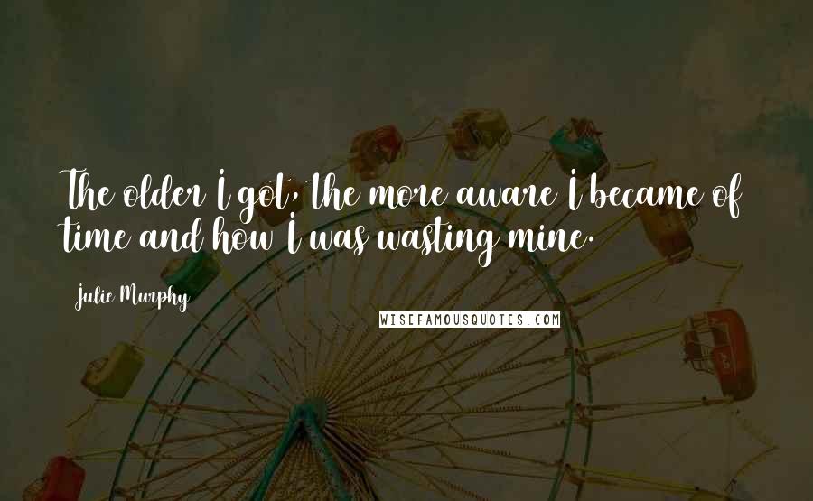 Julie Murphy Quotes: The older I got, the more aware I became of time and how I was wasting mine.