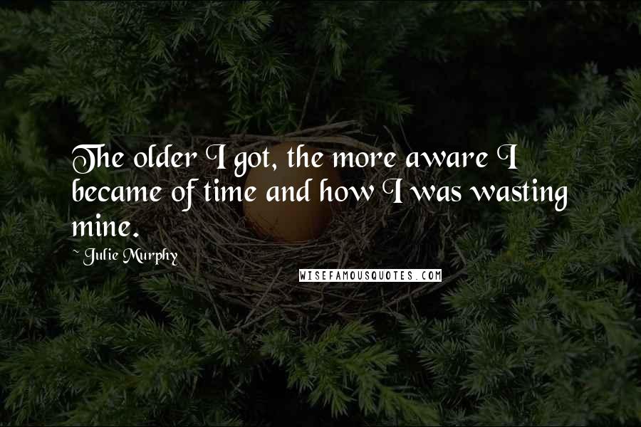 Julie Murphy Quotes: The older I got, the more aware I became of time and how I was wasting mine.