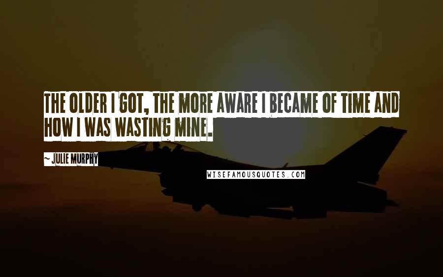 Julie Murphy Quotes: The older I got, the more aware I became of time and how I was wasting mine.