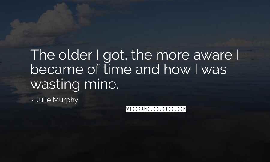 Julie Murphy Quotes: The older I got, the more aware I became of time and how I was wasting mine.