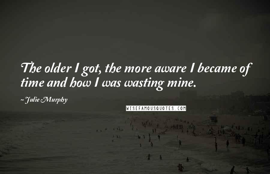 Julie Murphy Quotes: The older I got, the more aware I became of time and how I was wasting mine.